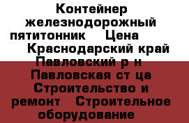 Контейнер железнодорожный пятитонник. › Цена ­ 25 000 - Краснодарский край, Павловский р-н, Павловская ст-ца Строительство и ремонт » Строительное оборудование   